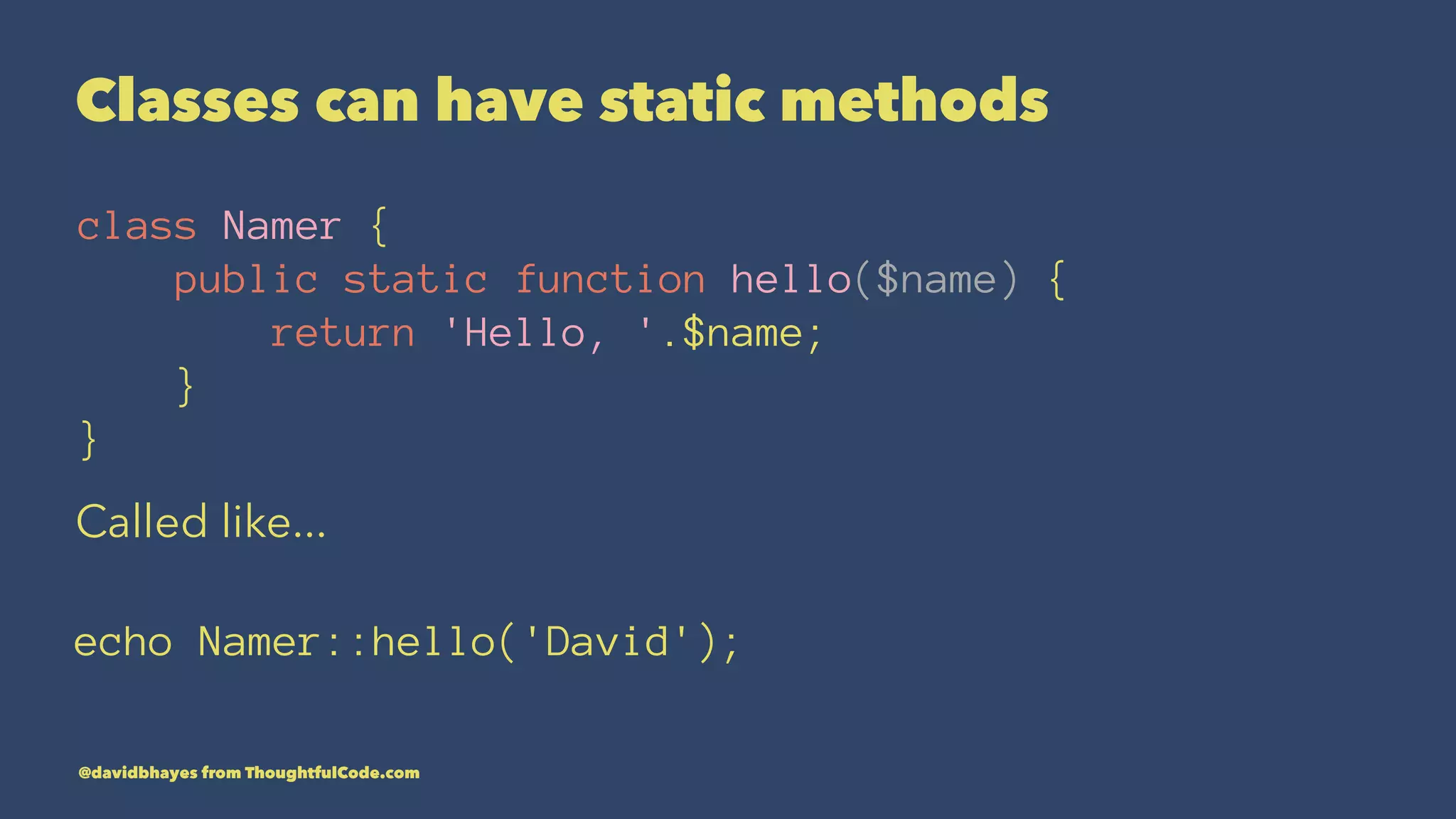 Classes can have static methods class Namer { public static function hello($name) { return 'Hello, '.$name; } } Called like... echo Namer::hello('David'); @davidbhayes from ThoughtfulCode.com 