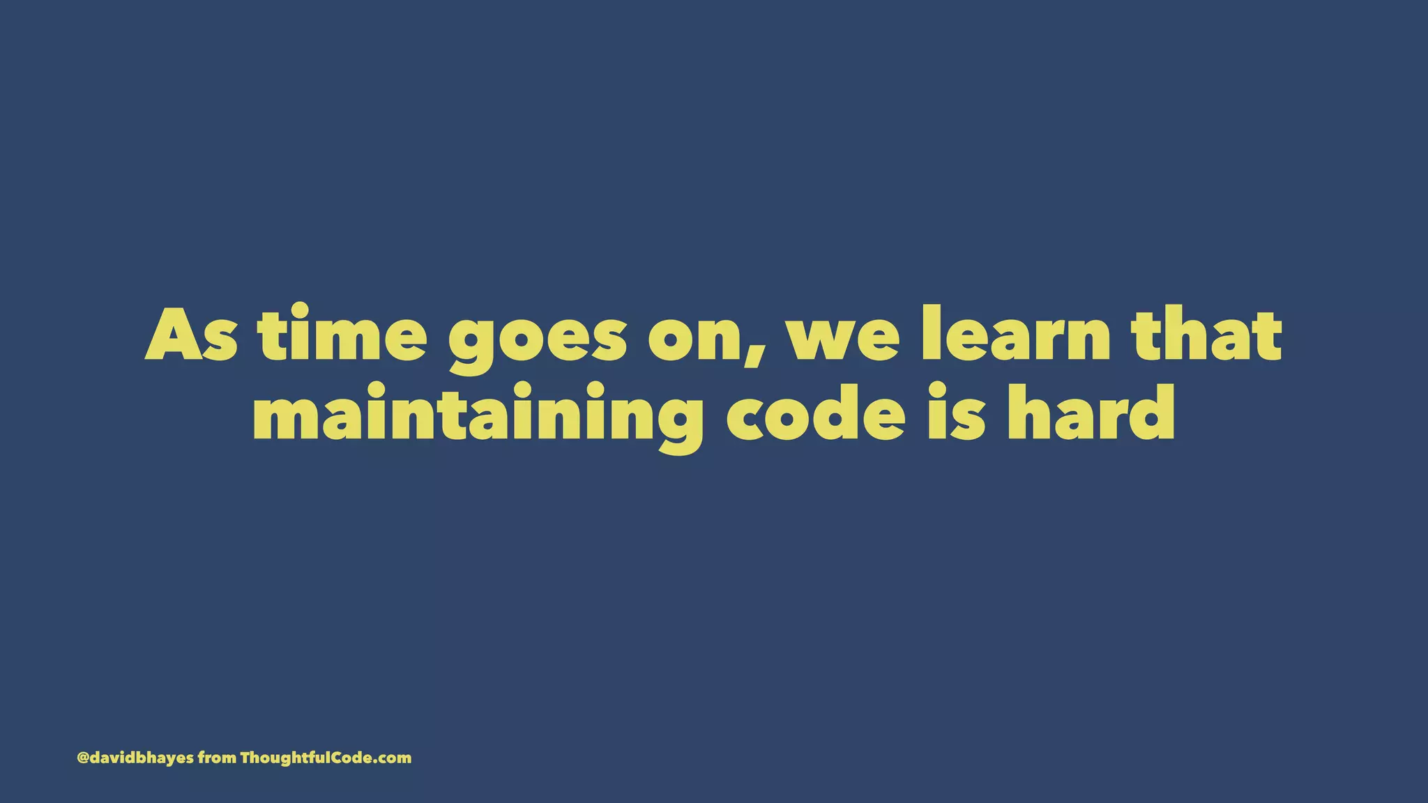 As time goes on, we learn that maintaining code is hard @davidbhayes from ThoughtfulCode.com 