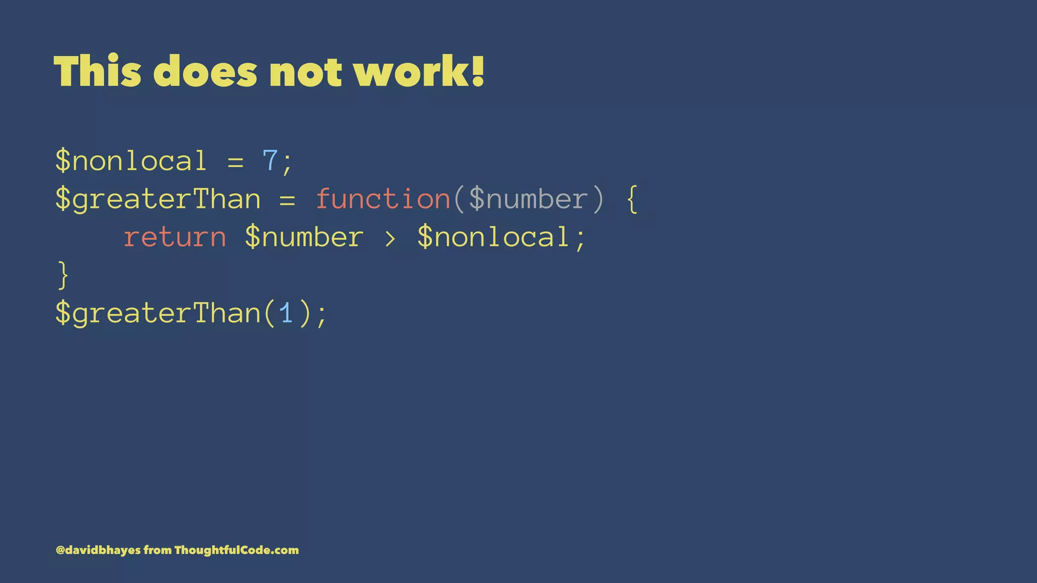 This does not work! $nonlocal = 7; $greaterThan = function($number) { return $number > $nonlocal; } $greaterThan(1); @davidbhayes from ThoughtfulCode.com 