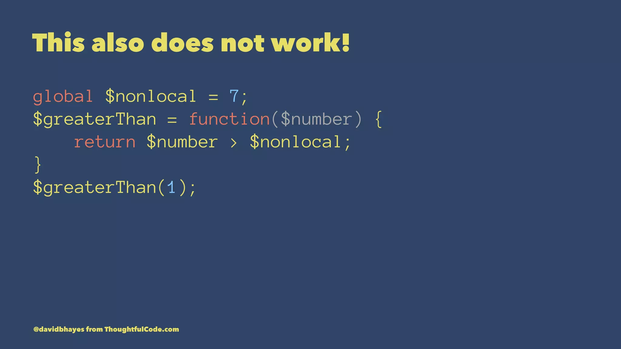 This also does not work! global $nonlocal = 7; $greaterThan = function($number) { return $number > $nonlocal; } $greaterThan(1); @davidbhayes from ThoughtfulCode.com 