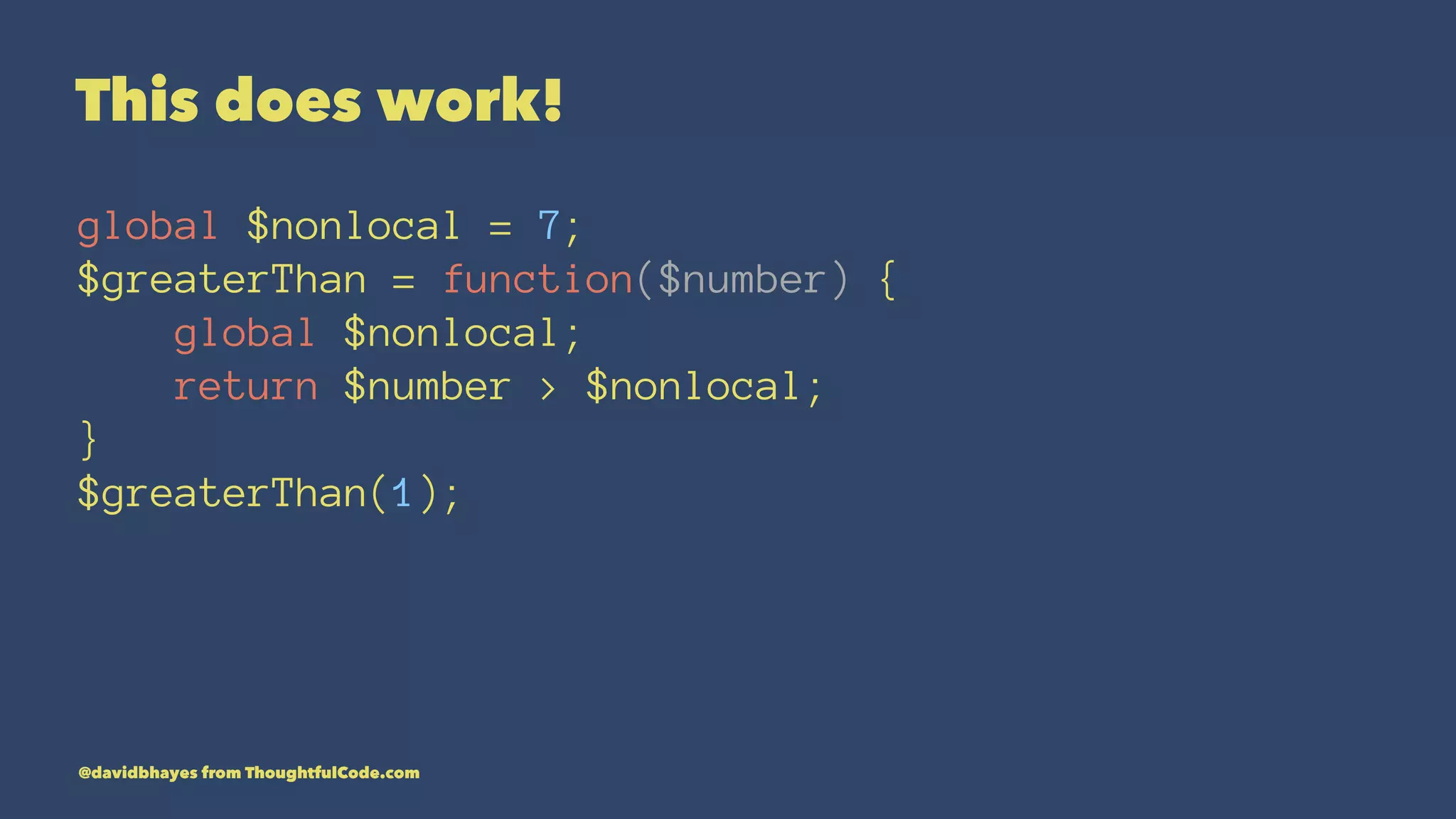 This does work! global $nonlocal = 7; $greaterThan = function($number) { global $nonlocal; return $number > $nonlocal; } $greaterThan(1); @davidbhayes from ThoughtfulCode.com 
