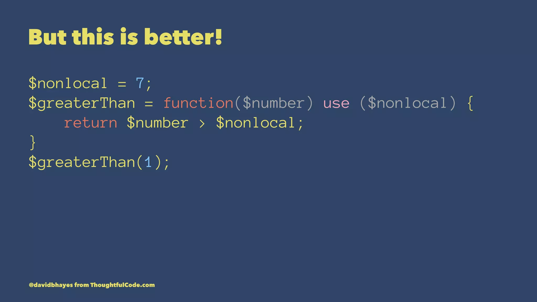 But this is better! $nonlocal = 7; $greaterThan = function($number) use ($nonlocal) { return $number > $nonlocal; } $greaterThan(1); @davidbhayes from ThoughtfulCode.com 