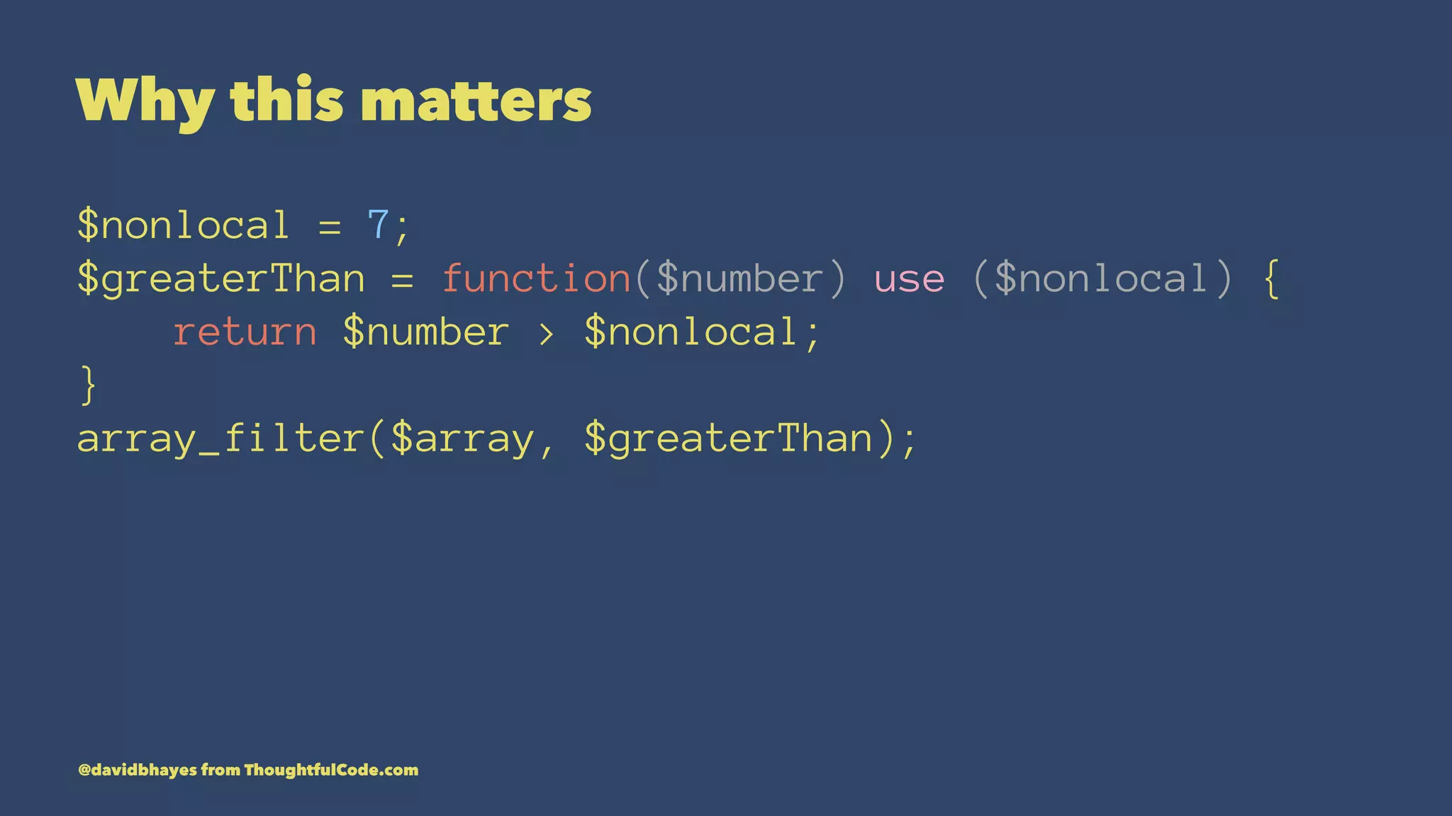 Why this matters $nonlocal = 7; $greaterThan = function($number) use ($nonlocal) { return $number > $nonlocal; } array_filter($array, $greaterThan); @davidbhayes from ThoughtfulCode.com 