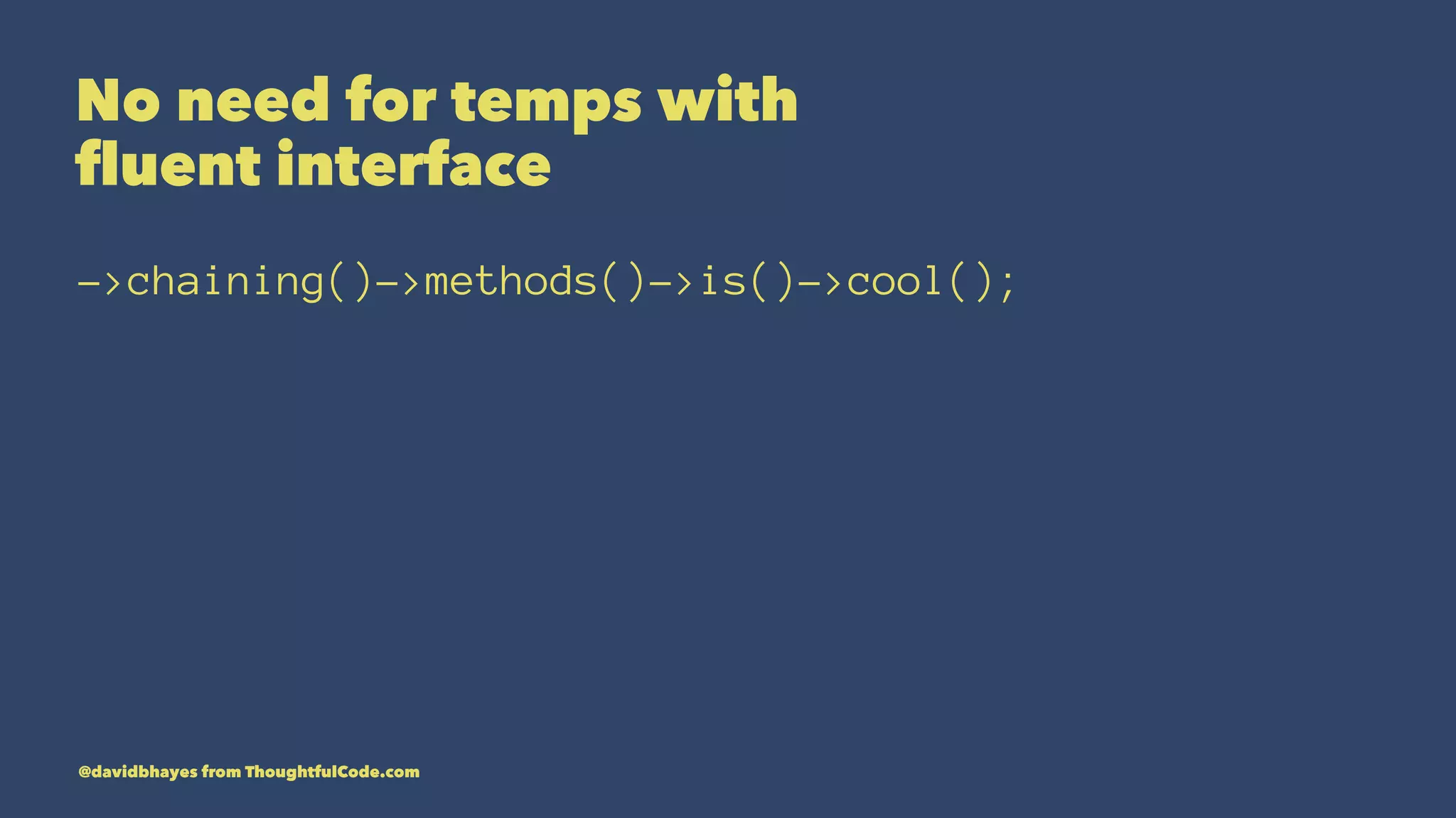 No need for temps with ﬂuent interface ->chaining()->methods()->is()->cool(); @davidbhayes from ThoughtfulCode.com 