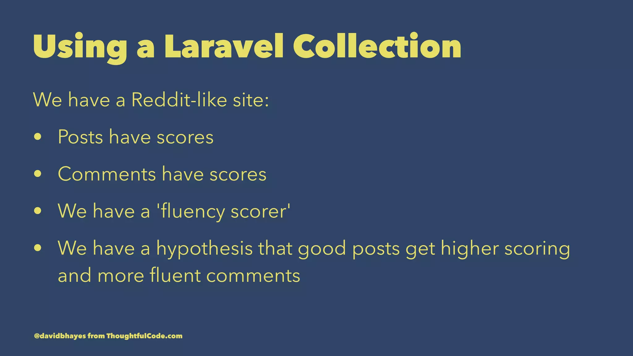Using a Laravel Collection We have a Reddit-like site: • Posts have scores • Comments have scores • We have a 'ﬂuency scorer' • We have a hypothesis that good posts get higher scoring and more ﬂuent comments @davidbhayes from ThoughtfulCode.com 