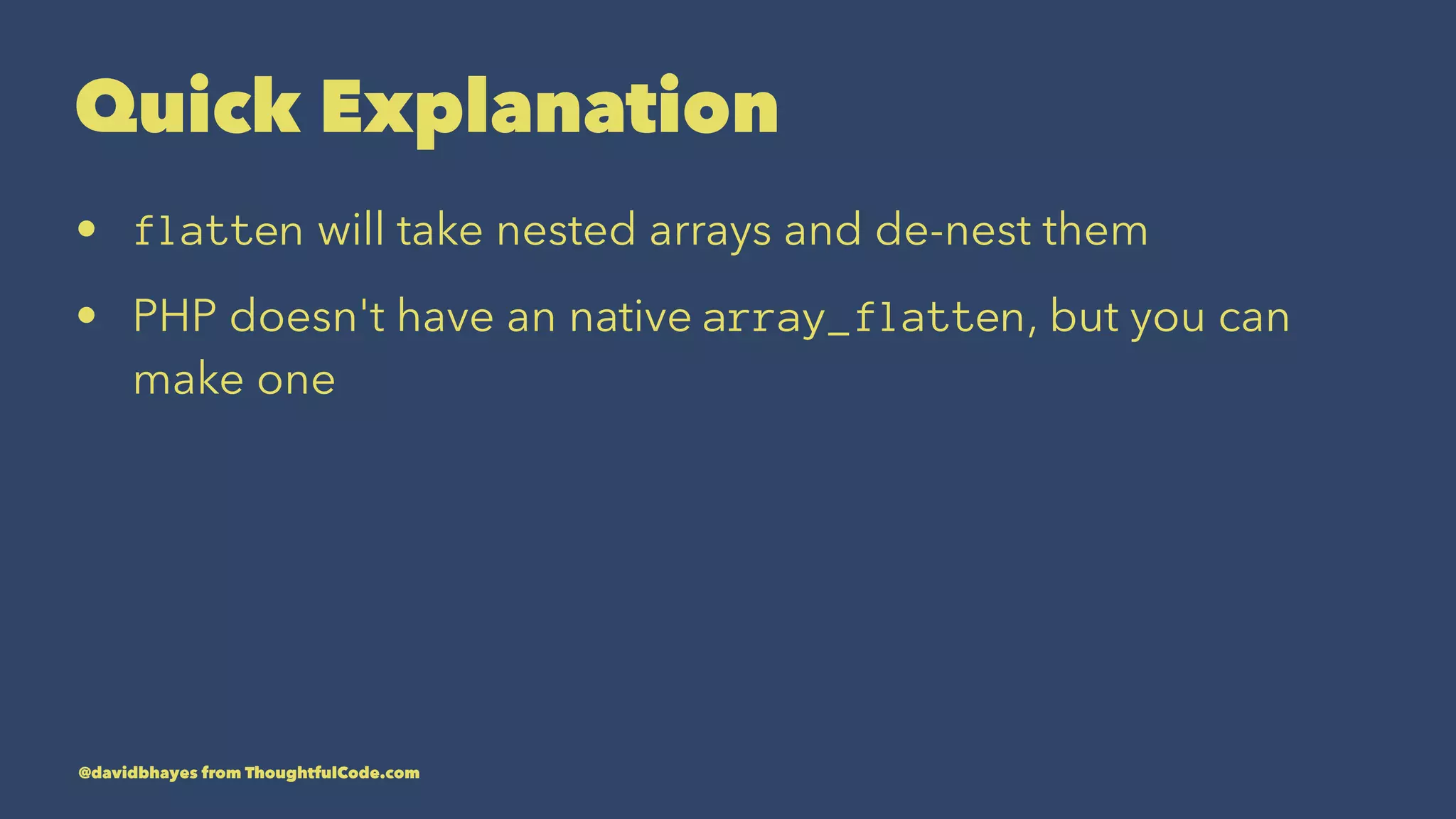 Quick Explanation • flatten will take nested arrays and de-nest them • PHP doesn't have an native array_flatten, but you can make one @davidbhayes from ThoughtfulCode.com 