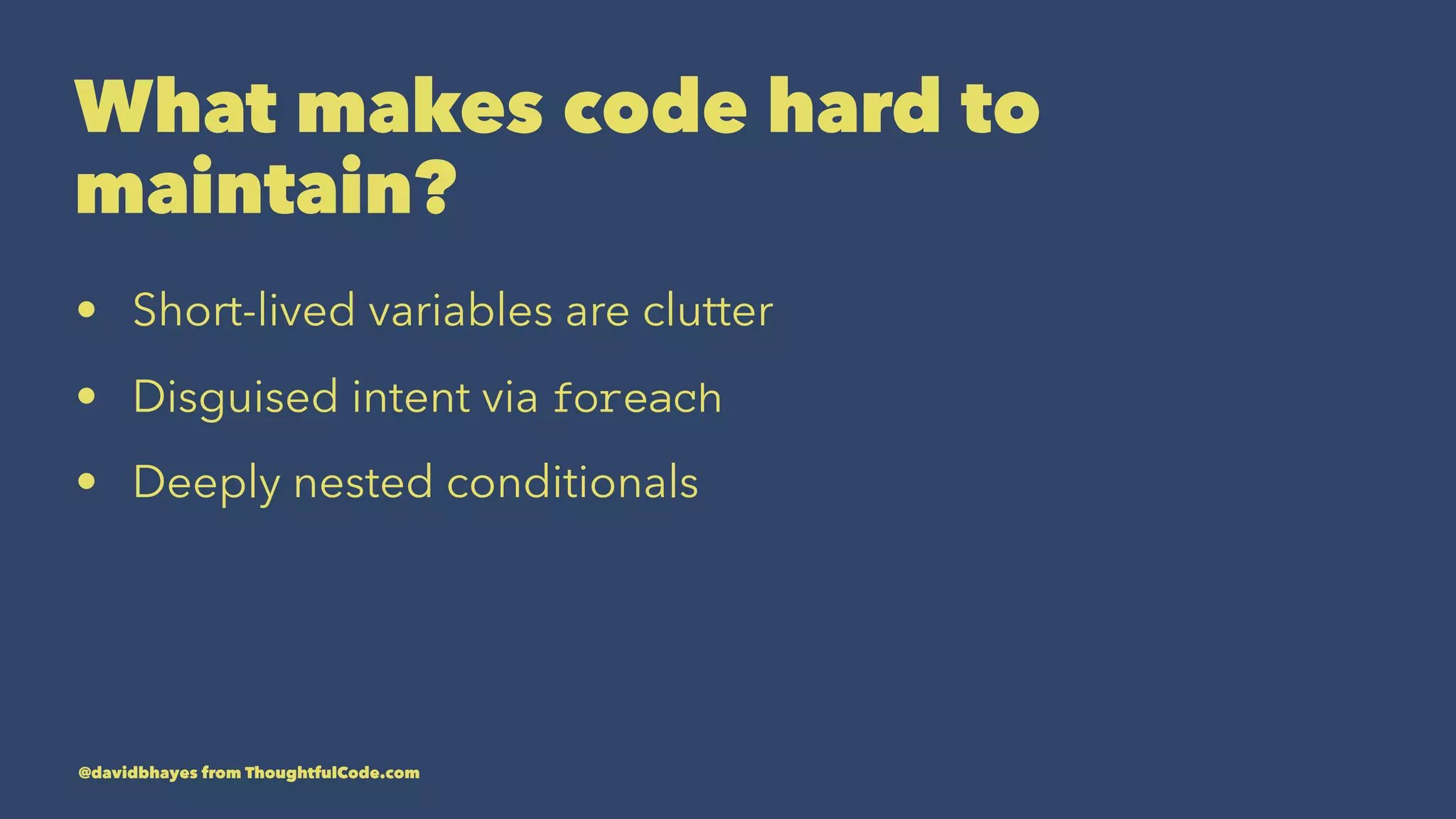 What makes code hard to maintain? • Short-lived variables are clutter • Disguised intent via foreach • Deeply nested conditionals @davidbhayes from ThoughtfulCode.com 