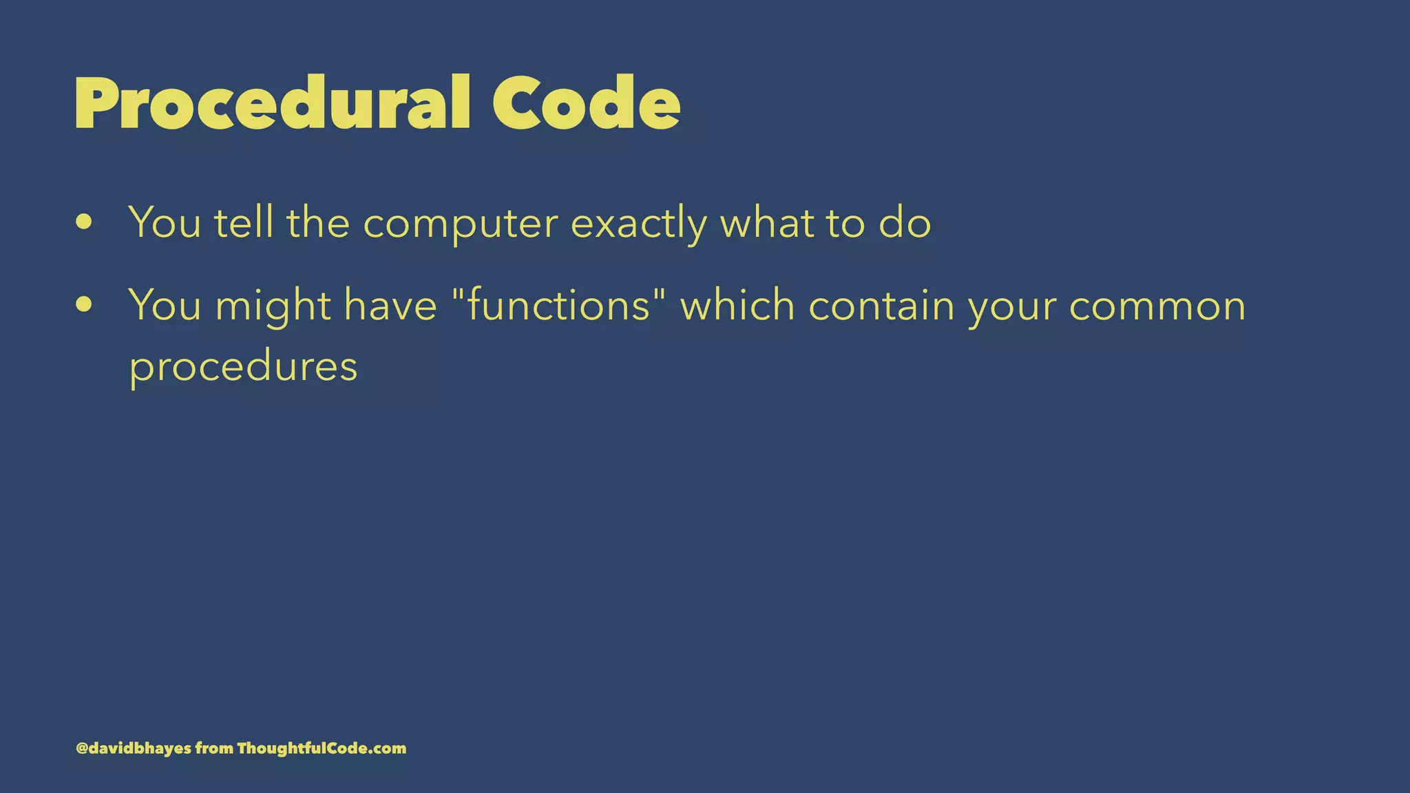 Procedural Code • You tell the computer exactly what to do • You might have "functions" which contain your common procedures @davidbhayes from ThoughtfulCode.com 