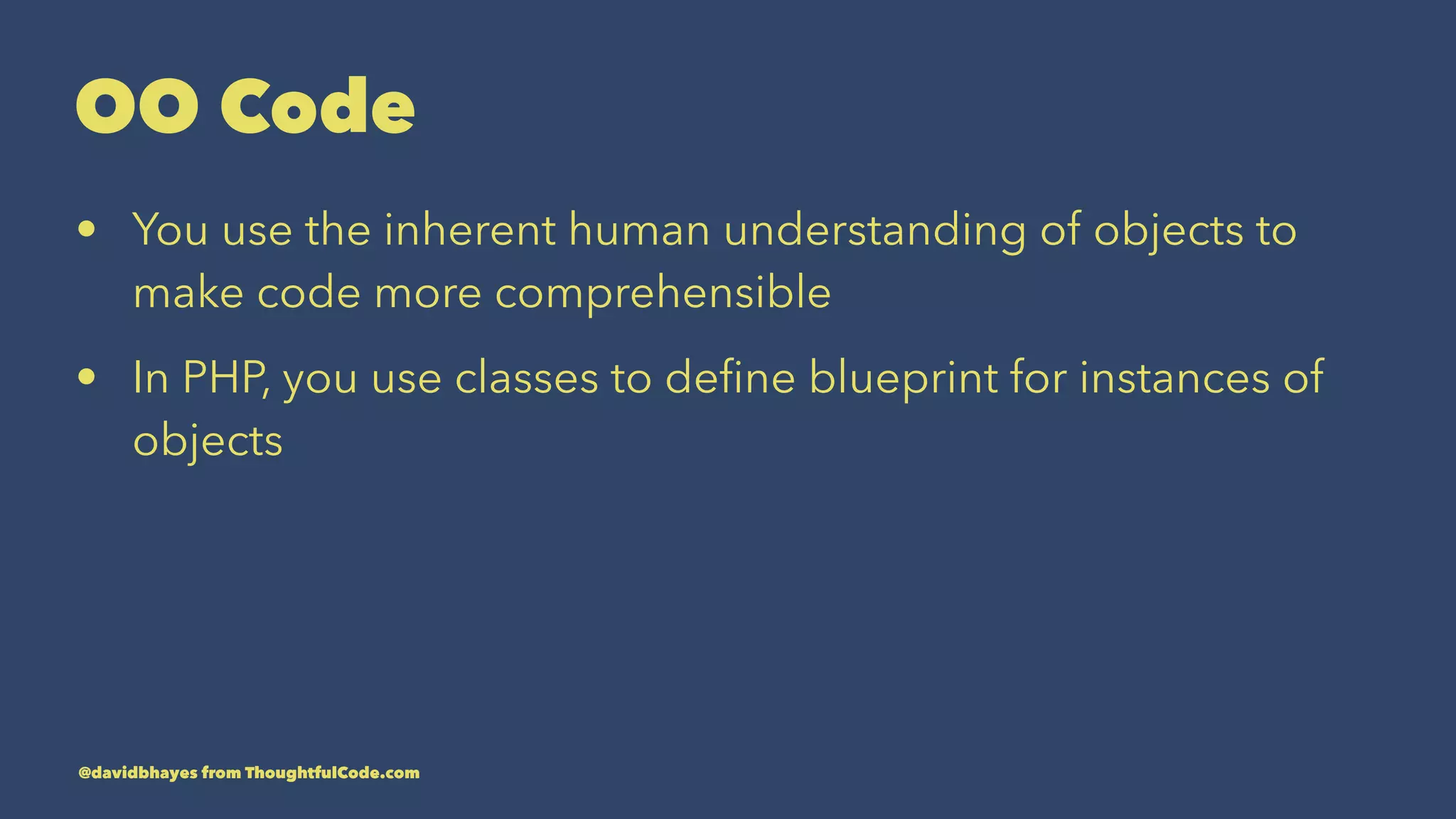OO Code • You use the inherent human understanding of objects to make code more comprehensible • In PHP, you use classes to deﬁne blueprint for instances of objects @davidbhayes from ThoughtfulCode.com 