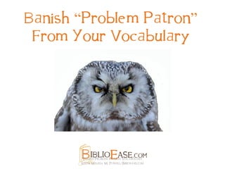 Banish “Problem Patron” From Your Vocabulary Banish Problem Patron Vocabulary 
©2014 Melissa M. Powell/Bibioease.com 
 
