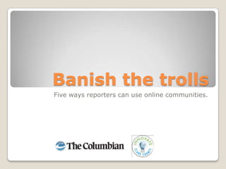 Banish the trolls Five ways reporters can use online communities. 