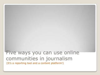 Five ways you can use online communities in journalism<br />(It’s a reporting tool and a content platform!)<br />