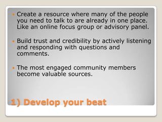 1) Develop your beat<br />Create a resource where many of the people you need to talk to are already in one place. Like an...