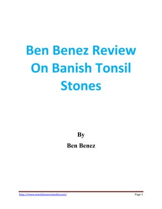 Ben Benez Review
     On Banish Tonsil
         Stones


                                         By
                                      Ben Benez




http://www.tonsilstoneremedies.net/               Page 1
 