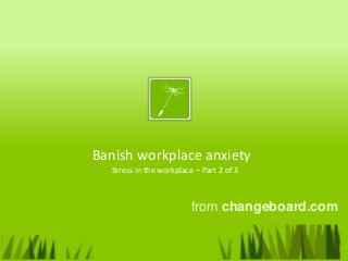 Banish workplace anxiety
from changeboard.com
Stress in the workplace – Part 2 of 3
 