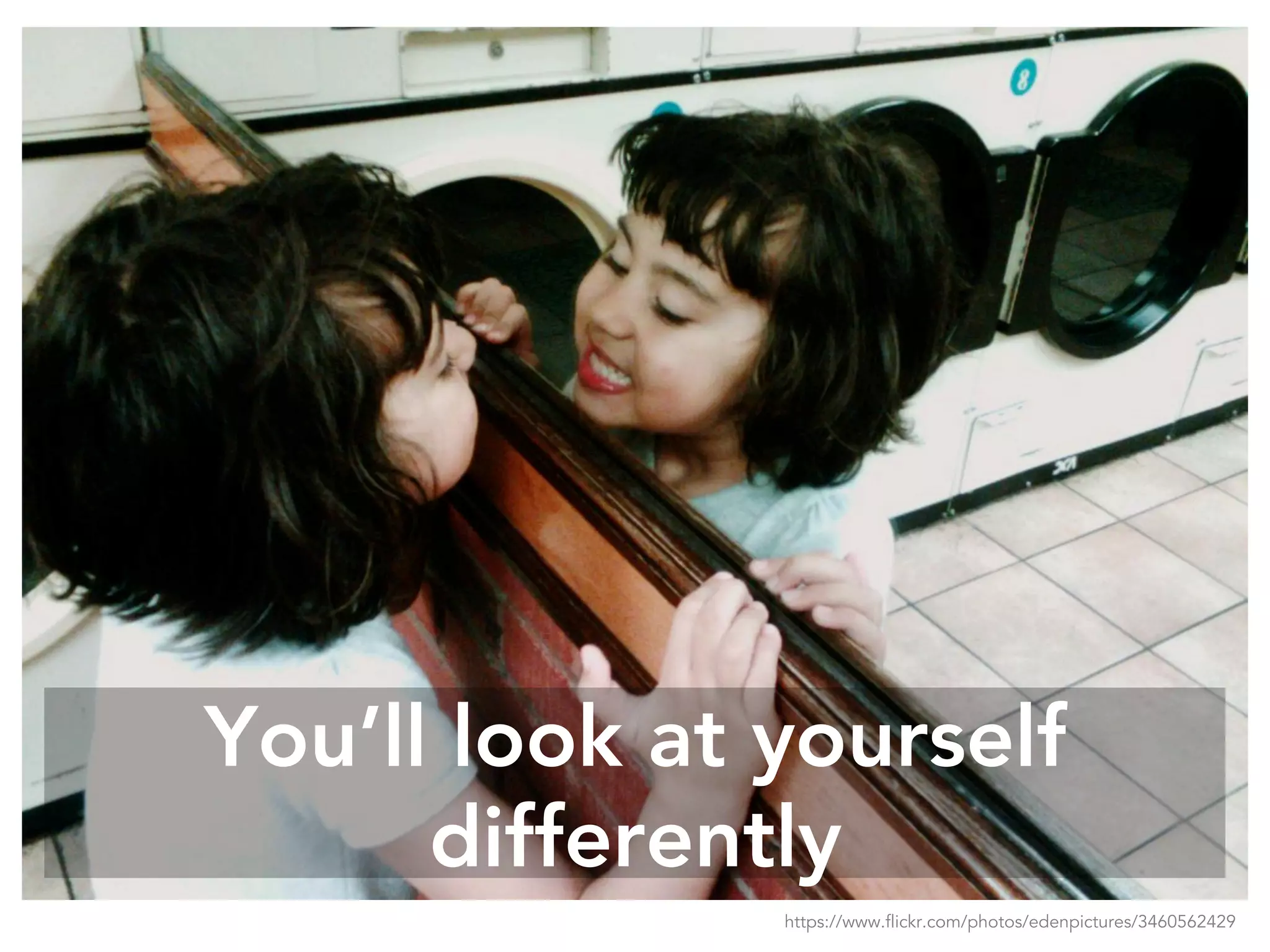 You’ll look at yourself
differently
https://www.flickr.com/photos/edenpictures/3460562429
 