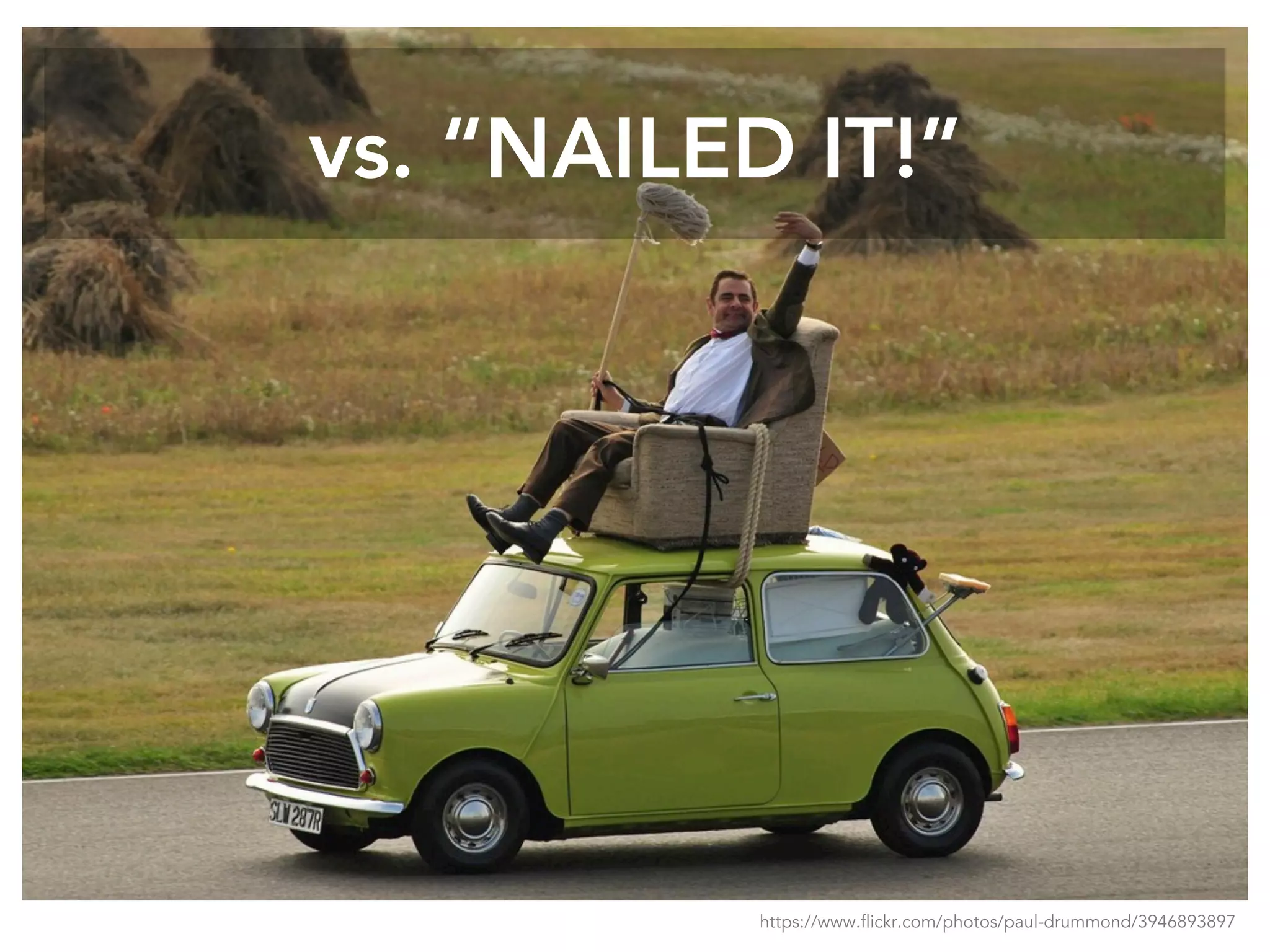 vs. “NAILED IT!”
https://www.flickr.com/photos/paul-drummond/3946893897
 