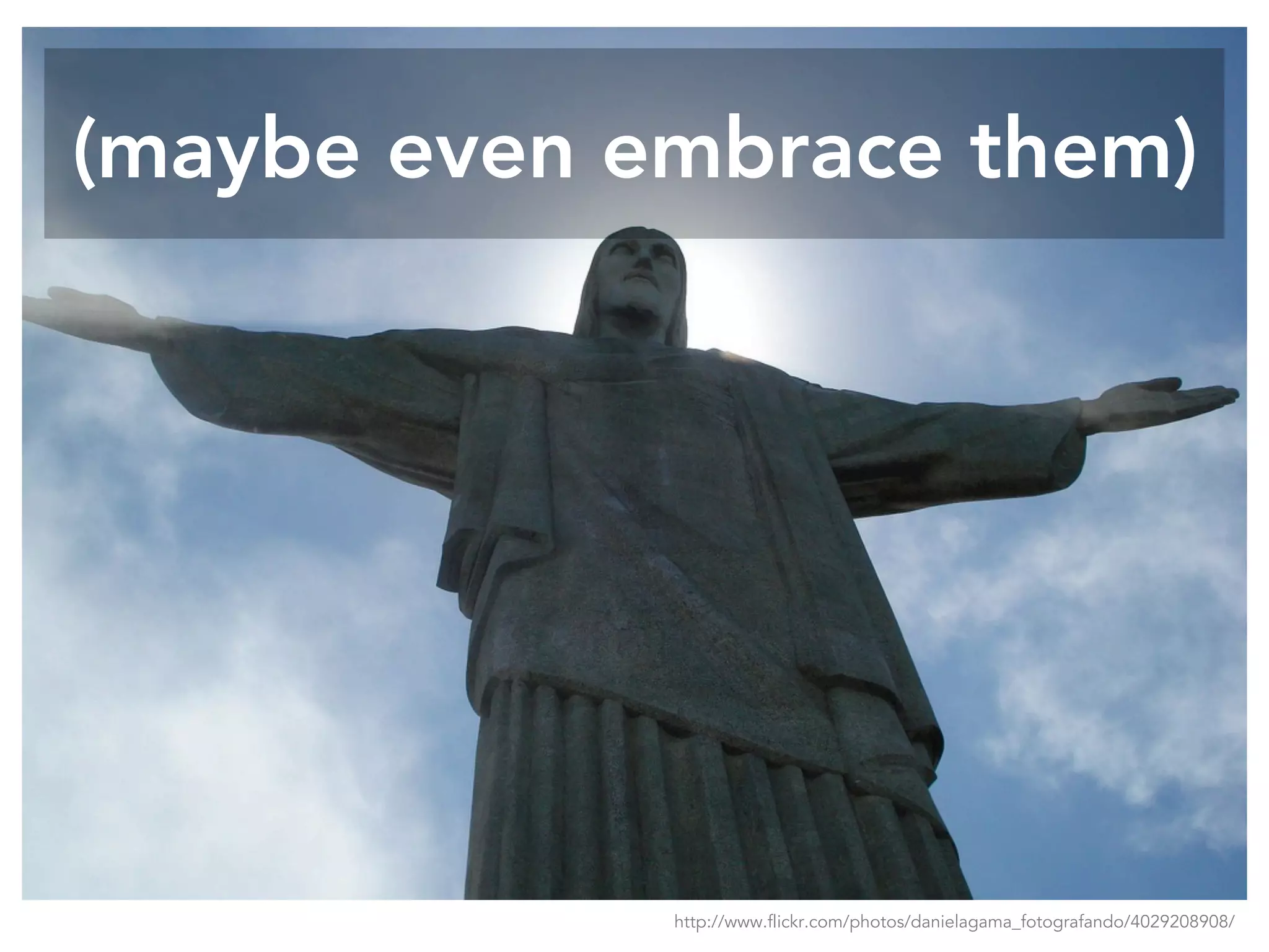 (maybe even embrace them)
http://www.flickr.com/photos/danielagama_fotografando/4029208908/
 