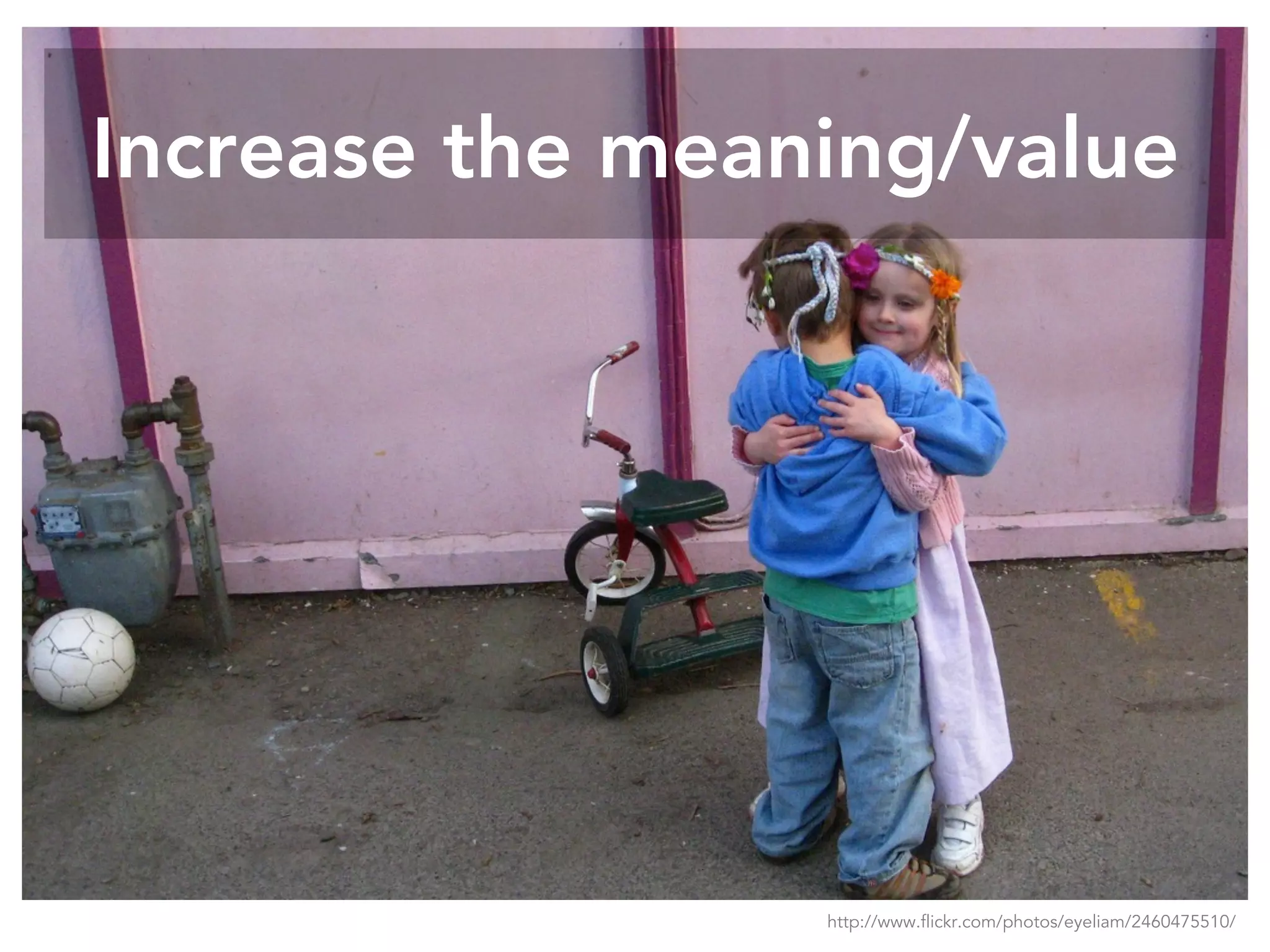 Increase the meaning/value
http://www.flickr.com/photos/eyeliam/2460475510/
 