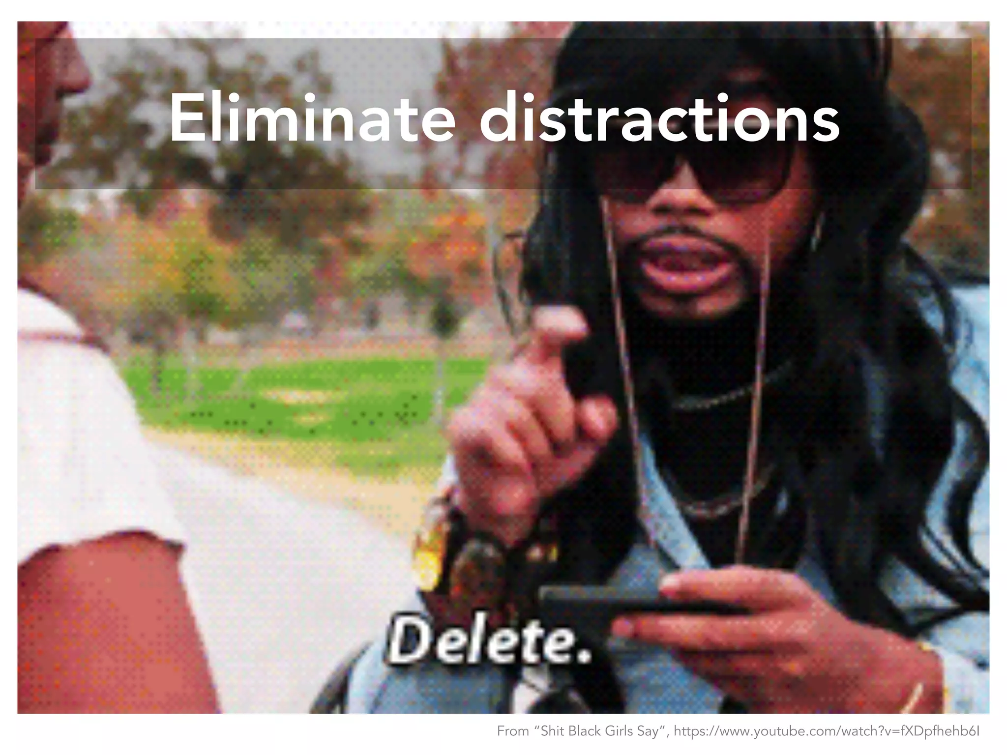 Eliminate distractions
From “Shit Black Girls Say”, https://www.youtube.com/watch?v=fXDpfhehb6I
 