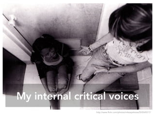My internal critical voices
http://www.flickr.com/photos/mikeapalooza/553545517/
 