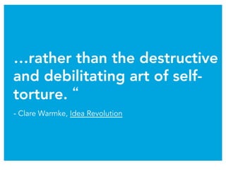 …rather than the destructive
and debilitating art of self-
torture. “
- Clare Warmke, Idea Revolution
 