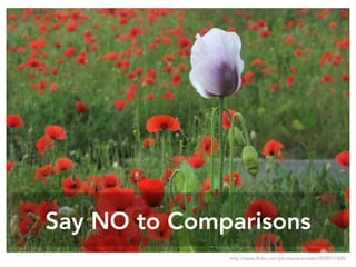 Say NO to Comparisons
http://www.flickr.com/photos/suvodeb/2559017400/
 