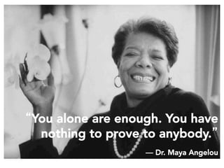 “You alone are enough. You have
nothing to prove to anybody.” 
― Dr. Maya Angelou
 