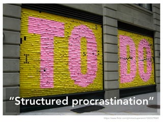 “Structured procrastination”
https://www.flickr.com/photos/superamit/1043379069
 