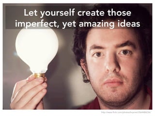 Let yourself create those
imperfect, yet amazing ideas
http://www.flickr.com/photos/bcymet/3564484236/
 