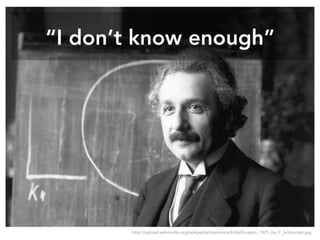 “I don’t know enough”
http://upload.wikimedia.org/wikipedia/commons/6/66/Einstein_1921_by_F_Schmutzer.jpg
 