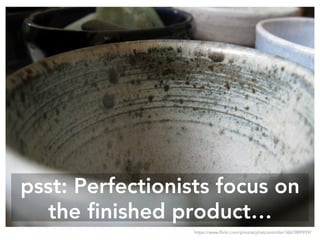 psst: Perfectionists focus on
the finished product…
https://www.flickr.com/photos/phatcontroller/3667889959/
 