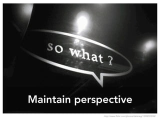 Maintain perspective
http://www.flickr.com/photos/daikrieg/1294053038/
 