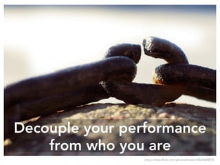 Decouple your performance
from who you are
https://www.flickr.com/photos/krissen/6824608878
 