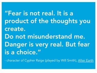 “Fear is not real. It is a
product of the thoughts you
create.
Do not misunderstand me.
Danger is very real. But fear
is a...