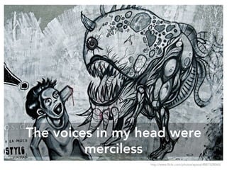 The voices in my head were
merciless
http://www.flickr.com/photos/epsos/4887528060/
 