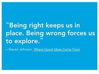“Being right keeps us in
place. Being wrong forces us
to explore.” 
– Steven Johnson, Where Good Ideas Come From
 