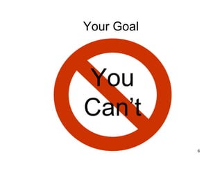 Your Goal



You
Can’t
            6
 