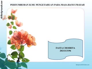 PERTUMBUHAN ILMU PENGETAHUAN PADA MASA BANI UMAYAH
FASTA CHOIRITA
2021113196