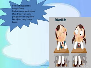 Perkembangan Ilmu
Pengetahuan
Pada masa pemerintahan
Bani Umayyah, ilmu
pengetahuan mengalami
kemajuan yang sangat
berarti