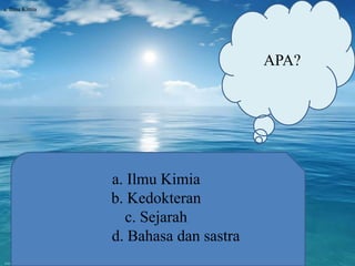 APA?
a. Ilmu Kimia
b. Kedokteran
c. Sejarah
d. Bahasa dan sastra
a. Ilmu Kimiaa. Ilmu Kimia