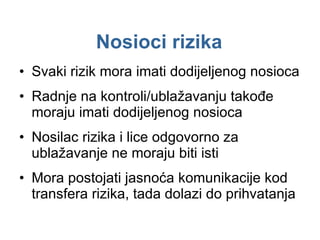 Nosioci  rizik a Svaki rizik mora imati dodijeljenog  nosioca Radnje na kontroli/ublažavanju takođe moraju imati dodijeljenog  nosioca Nosilac  rizika i lice odgovorno za ublažavanje ne moraju biti isti Mora postojati jasnoća komunikacije kod transfera rizika, tada dolazi do prihvatanja 