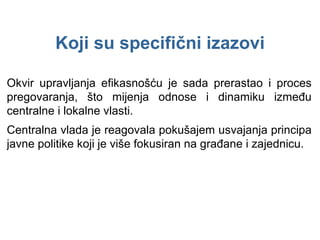 Okvir upravljanja efikasnošću je sada prerastao i proces pregovaranja, što mijenja odnose i dinamiku između centralne i lokalne vlasti. Centralna vlada je reagovala pokušajem usvajanja principa javne politike koji je više fokusiran na građane i zajednicu. Koji su specifični izazovi 
