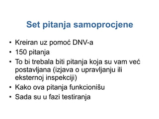 Set pitanja samoprocjene Kreiran uz pomoć DNV-a 150  pitanja To bi trebala biti pitanja koja su vam već postavljana (izjava o upravljanju ili eksternoj inspekciji) Kako ova pitanja funkcionišu Sada su u fazi testiranja 