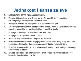 Jednakost i šansa za sve Maksimizirati šanse za zaposlenje za sve Prepoloviti broj djece koja žive u siromaštvu do  2010-11 , sa ciljem iskorjenjivanja dječijeg siromaštva do 2020. Poboljšati obrazovna postignuća sve djece i mladih ljudi Smanjiti jaz u obrazovnim postignućima između djece iz ugroženih porodica i porodica sa niskim primanjima i njihovih ostalih vršnjaka Unaprijediti zdravlje i opšte dobro djece i mladih Unaprijediti bezbjednost djece i mladih Povećati broj djece i mladih na putu ka uspjehu Pozabaviti se nedostacima koje pojedinci doživljavaju zbog svog pola, rase, tjelesnih nedostataka, dobi, seksualne orijentacije, religije ili vjere Povećati udio odraslih osoba društveno prikraćenih za smještaj i zaposlenje, obrazovanje ili obuku Uhvatiti se ukoštac sa siromaštvom i promovisati viši nivo nezavisnosti i blagostanja u kasnijem životu 