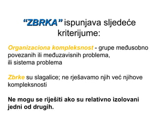 “ ZBRKA ”   ispunjava sljedeće kriterijume : Organizaciona kompleksnost  -  grupe međusobno povezanih ili međuzavisnih problema, ili sistema problema Zbrke  su slagalice ;  ne rješavamo njih već njihove kompleksnosti Ne mogu se riješiti ako su relativno izolovani jedni od drugih. 