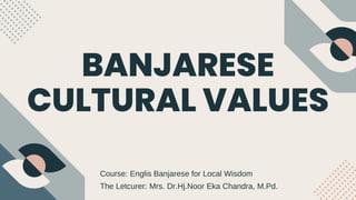 BANJARESE
CULTURAL VALUES
Course: Englis Banjarese for Local Wisdom
The Letcurer: Mrs. Dr.Hj.Noor Eka Chandra, M.Pd.
 