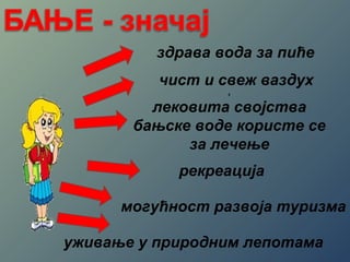 здрава вода за пиће 
чист и свеж ваздух 
, 
лековита својства 
бањске воде користе се 
за лечење 
рекреација 
могућност развоја туризма 
уживање у природним лепотама 
 