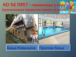 КО ЋЕ ПРЕ? – такмичење у пару 
(проналажење термалних извора на карти) 
ССооккооббаањњаа ББаањњаа ККооввииљљааччаа ППррооллоомм ВВрраањњссккаа ббаањњаа 
ббаањњаа 
 