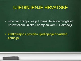 UJEDINJENJE HRVATSKE 
• novi car Franjo Josip I. bana Jelačića proglasio 
upraviteljem Rijeke i namjesnikom u Dalmaciji 
• kratkotrajno i prividno ujedinjenje hrvatskih 
zemalja 
 